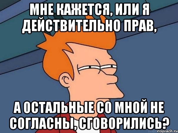 мне кажется, или я действительно прав, а остальные со мной не согласны, сговорились?, Мем  Фрай (мне кажется или)