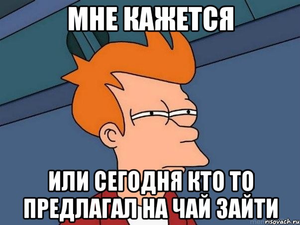 Мне кажется Или сегодня кто то предлагал на чай зайти, Мем  Фрай (мне кажется или)