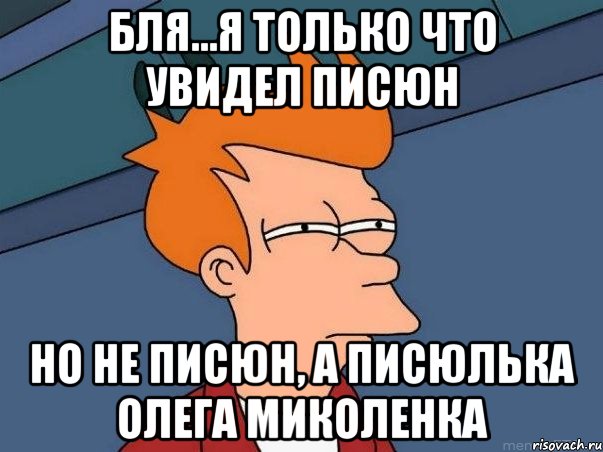 бля...я только что увидел писюн но не писюн, а писюлька олега Миколенка, Мем  Фрай (мне кажется или)