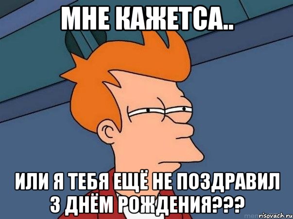 Мне кажетса.. или я тебя ещё не поздравил з днём рождения???, Мем  Фрай (мне кажется или)