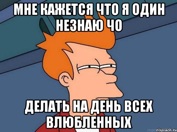 Мне кажется что я один незнаю чо делать на день всех влюбленных, Мем  Фрай (мне кажется или)