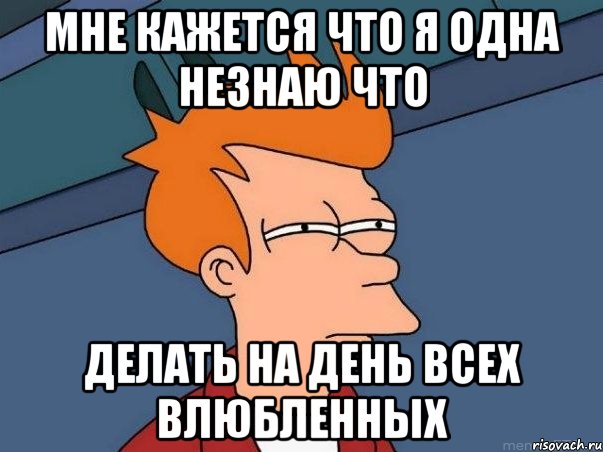 Мне кажется что я одна незнаю что делать на день всех влюбленных, Мем  Фрай (мне кажется или)