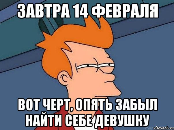 Завтра 14 февраля Вот черт, опять забыл найти себе девушку, Мем  Фрай (мне кажется или)