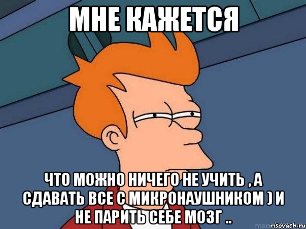 Мне кажется что можно ничего не учить , а сдавать все с микронаушником ) И не парить себе мозг .., Мем  Фрай (мне кажется или)