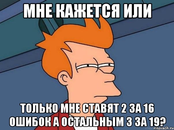 Мне кажется или Только мне ставят 2 за 16 ошибок а остальным 3 за 19?, Мем  Фрай (мне кажется или)