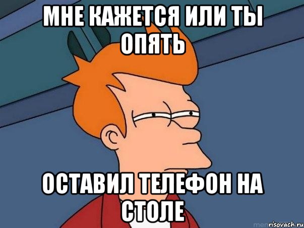 мне кажется или ты опять оставил телефон на столе, Мем  Фрай (мне кажется или)