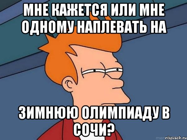 МНЕ КАЖЕТСЯ ИЛИ МНЕ ОДНОМУ НАПЛЕВАТЬ НА ЗИМНЮЮ ОЛИМПИАДУ В СОЧИ?, Мем  Фрай (мне кажется или)