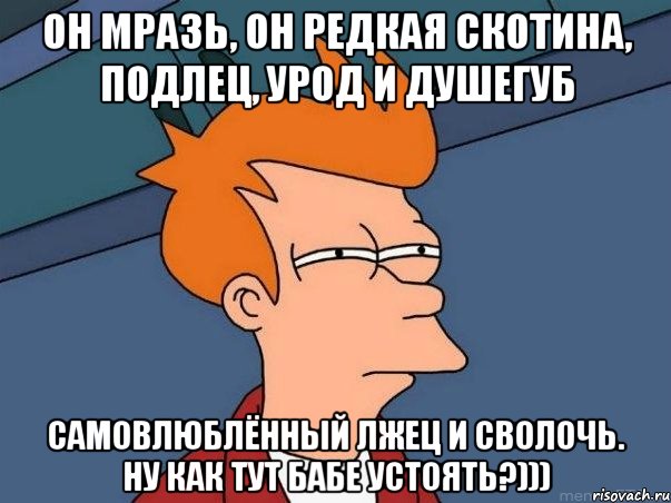 Он мразь, он редкая скотина, подлец, урод и душегуб Самовлюблённый лжец и сволочь. Ну как тут бабе устоять?))), Мем  Фрай (мне кажется или)