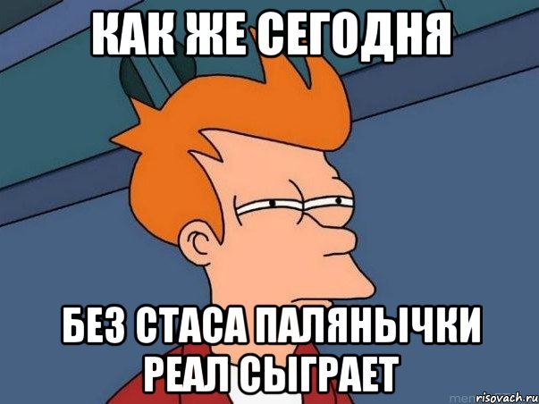 как же сегодня без стаса палянычки реал сыграет, Мем  Фрай (мне кажется или)