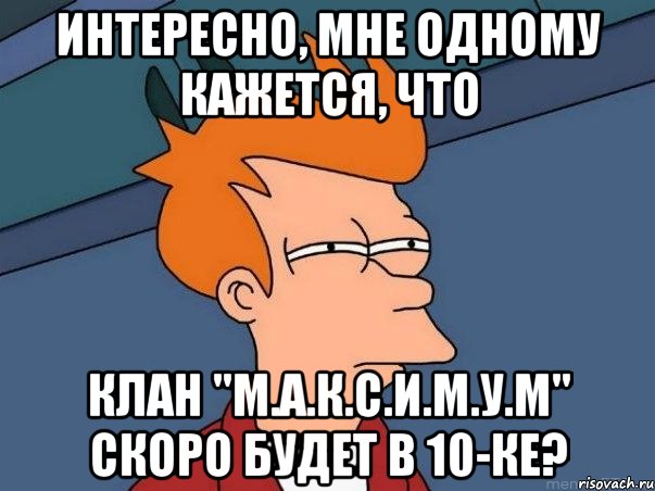 Интересно, мне одному кажется, что клан "М.А.К.С.И.М.У.М" СКОРО БУДЕТ В 10-КЕ?, Мем  Фрай (мне кажется или)