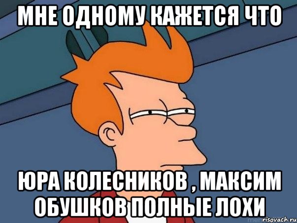 Мне одному кажется что Юра Колесников , Максим Обушков Полные лохи, Мем  Фрай (мне кажется или)