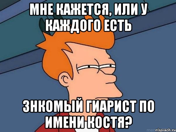 Мне кажется, или у каждого есть знкомый гиарист по имени костя?, Мем  Фрай (мне кажется или)