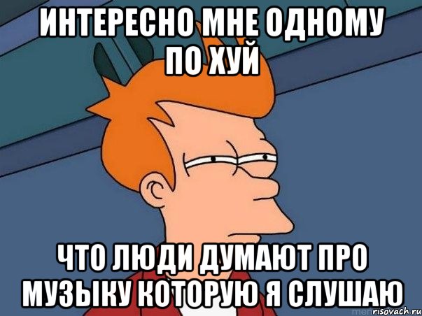 интересно мне одному по хуй что люди думают про музыку которую я слушаю, Мем  Фрай (мне кажется или)