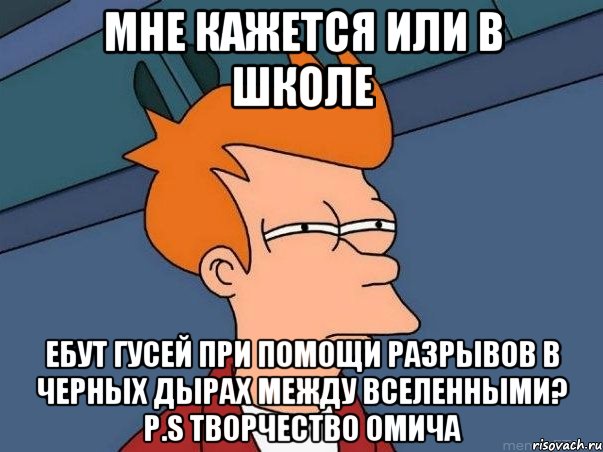 Мне кажется или в школе Ебут гусей при помощи разрывов в черных дырах между вселенными? P.S Творчество омича, Мем  Фрай (мне кажется или)