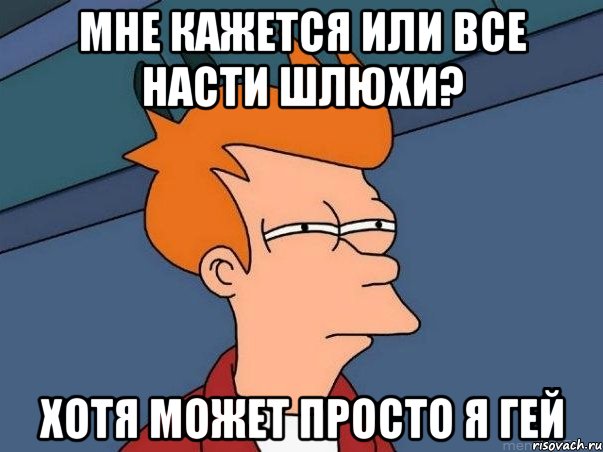 Мне кажется или все Насти шлюхи? Хотя может просто я гей, Мем  Фрай (мне кажется или)