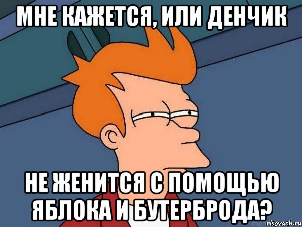 мне кажется, или денчик не женится с помощью яблока и бутерброда?, Мем  Фрай (мне кажется или)