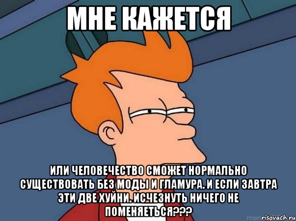 мне кажется или человечество сможет нормально существовать без моды и гламура. и если завтра эти две хуйни. исчезнуть ничего не поменяеться???, Мем  Фрай (мне кажется или)