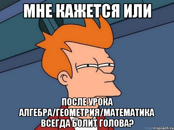 Мне кажется или После урока Алгебра/Геометрия/Математика всегда болит голова?, Мем  Фрай (мне кажется или)