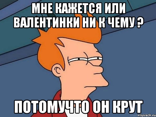 Мне кажется или валентинки ни к чему ? Потомучто он крут, Мем  Фрай (мне кажется или)