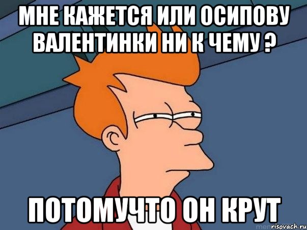 Мне кажется или Осипову валентинки ни к чему ? Потомучто он крут, Мем  Фрай (мне кажется или)