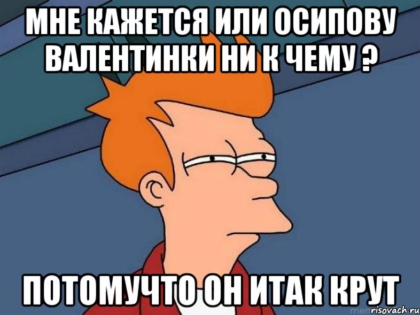 Мне кажется или Осипову валентинки ни к чему ? Потомучто он итак крут, Мем  Фрай (мне кажется или)