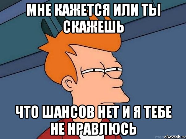 МНЕ КАЖЕТСЯ ИЛИ ТЫ СКАЖЕШЬ ЧТО ШАНСОВ НЕТ И Я ТЕБЕ НЕ НРАВЛЮСЬ, Мем  Фрай (мне кажется или)