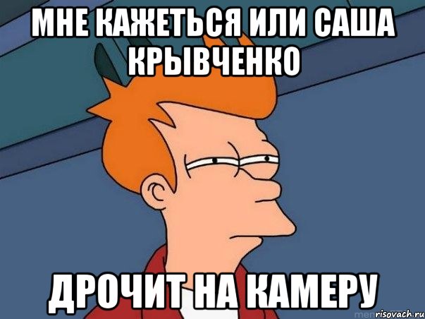 мне кажеться или Саша крывченко дрочит на камеру, Мем  Фрай (мне кажется или)