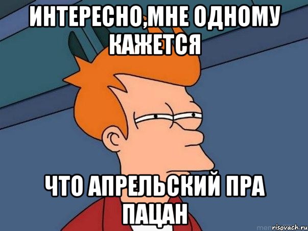 ИНТЕРЕСНО,МНЕ ОДНОМУ КАЖЕТСЯ ЧТО АПРЕЛЬСКИЙ ПРА ПАЦАН, Мем  Фрай (мне кажется или)