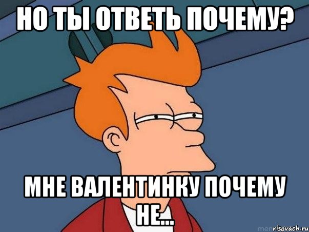 но ты ответь почему? мне валентинку почему не..., Мем  Фрай (мне кажется или)