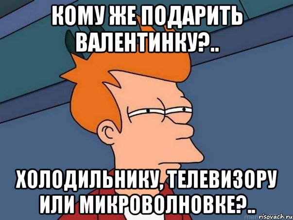 Кому же подарить валентинку?.. Холодильнику, телевизору или микроволновке?.., Мем  Фрай (мне кажется или)