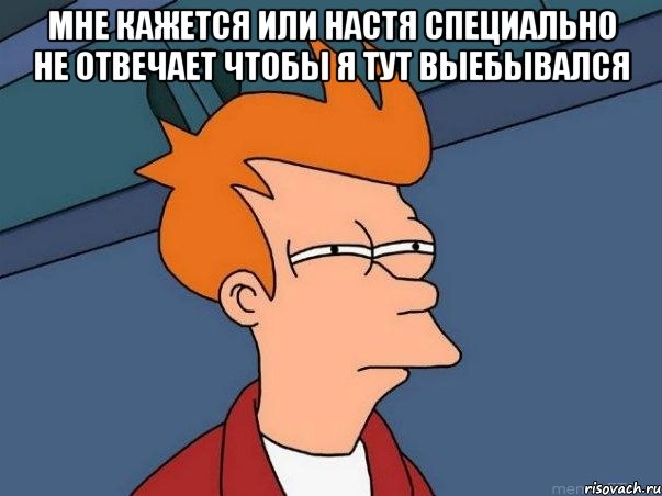 Мне кажется или Настя специально не отвечает чтобы я тут выебывался , Мем  Фрай (мне кажется или)