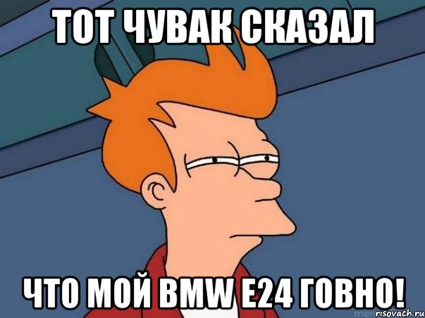 Тот чувак сказал что мой bmw e24 говно!, Мем  Фрай (мне кажется или)