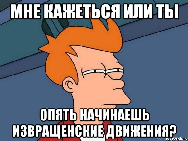 мне кажеться или ты опять начинаешь извращенские движения?, Мем  Фрай (мне кажется или)