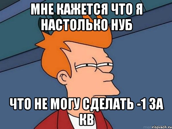 МНЕ КАЖЕТСЯ ЧТО Я НАСТОЛЬКО НУБ ЧТО НЕ МОГУ СДЕЛАТЬ -1 ЗА КВ, Мем  Фрай (мне кажется или)