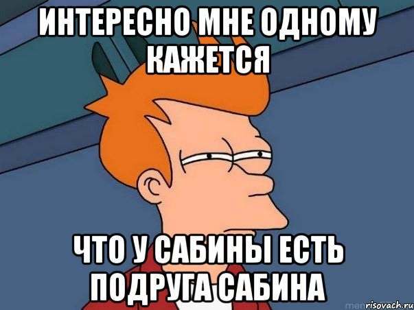 интересно мне одному кажется что у сабины есть подруга сабина, Мем  Фрай (мне кажется или)