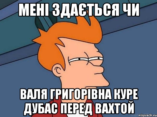 Мені здається чи валя григорівна куре дубас перед вахтой, Мем  Фрай (мне кажется или)