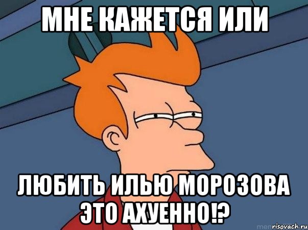 Мне кажется или любить Илью Морозова это ахуенно!?, Мем  Фрай (мне кажется или)