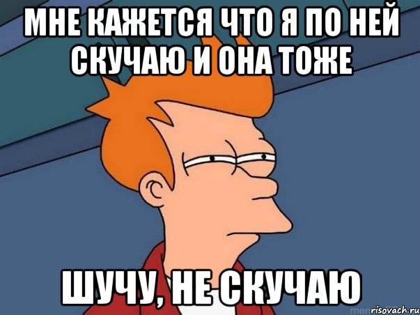 Мне кажется что я по ней скучаю и она тоже Шучу, не скучаю, Мем  Фрай (мне кажется или)