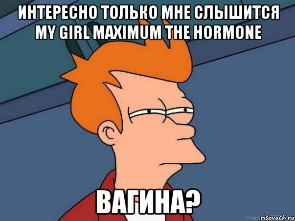 Интересно только мне слышится My Girl Maximum The Hormone Вагина?, Мем  Фрай (мне кажется или)