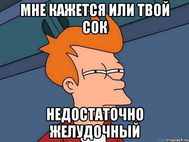 МНЕ КАЖЕТСЯ ИЛИ ТВОЙ СОК НЕДОСТАТОЧНО ЖЕЛУДОЧНЫЙ, Мем  Фрай (мне кажется или)