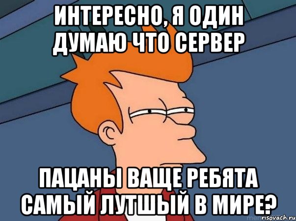 Интересно, я один думаю что сервер Пацаны ваще ребята самый лутшый в мире?, Мем  Фрай (мне кажется или)