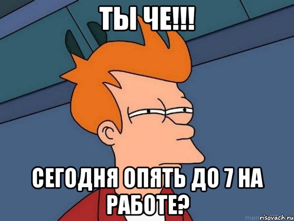 Ты че!!! Сегодня опять до 7 на работе?, Мем  Фрай (мне кажется или)