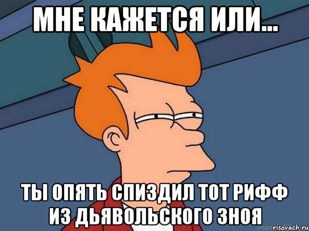 МнЕ кажется или... ты опять спиздил тот рифф из дьявольского зноя, Мем  Фрай (мне кажется или)