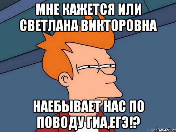 Мне кажется или Светлана Викторовна наебывает нас по поводу ГИА,ЕГЭ!?, Мем  Фрай (мне кажется или)