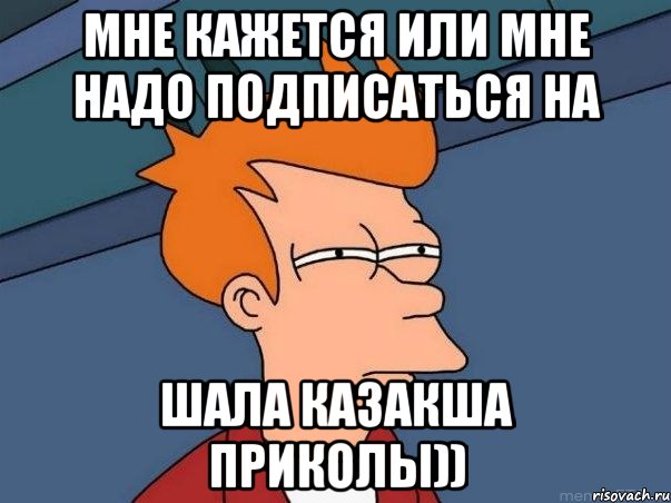 Мне кажется или мне надо подписаться на Шала Казакша приколы)), Мем  Фрай (мне кажется или)