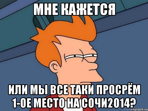 Мне кажется Или мы все таки просрём 1-ое место на СОЧИ2014?, Мем  Фрай (мне кажется или)