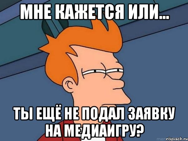 Мне кажется или... Ты ещё не подал заявку на Медиаигру?, Мем  Фрай (мне кажется или)