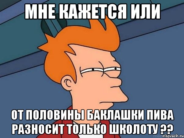 Мне кажется или от половины баклашки пива разносит только школоту ??, Мем  Фрай (мне кажется или)