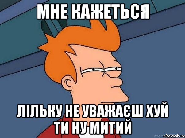 мне кажеться лільку не уважаєш хуй ти ну митий, Мем  Фрай (мне кажется или)