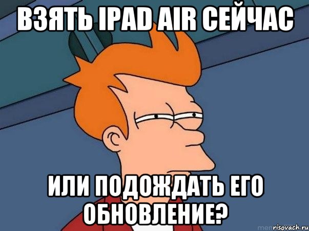 Взять iPad Air сейчас Или подождать его обновление?, Мем  Фрай (мне кажется или)